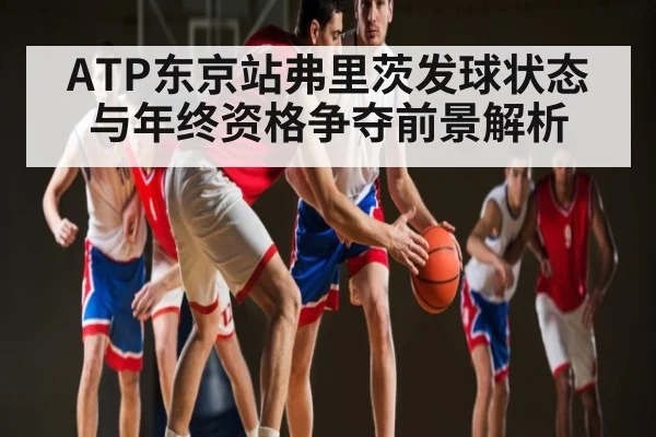 ATP东京站弗里茨发球状态与年终资格争夺前景解析