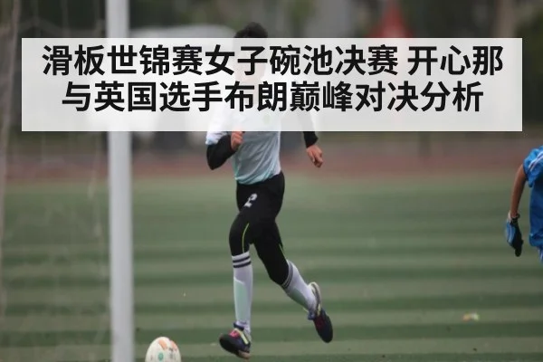 滑板世锦赛女子碗池决赛 开心那与英国选手布朗巅峰对决分析